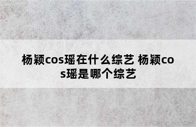 杨颖cos瑶在什么综艺 杨颖cos瑶是哪个综艺